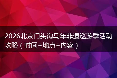 2026北京门头沟马年非遗巡游季活动攻略（时间+地点+内容）
