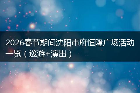 2026春节期间沈阳市府恒隆广场活动一览（巡游+演出）