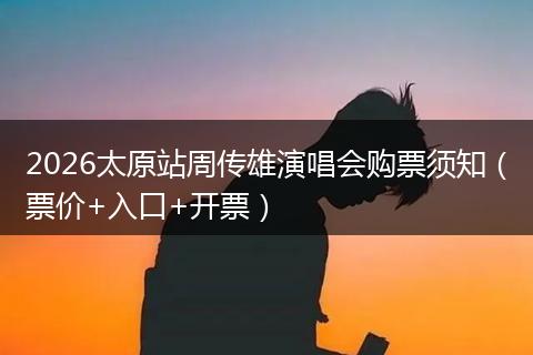 2026太原站周传雄演唱会购票须知（票价+入口+开票）