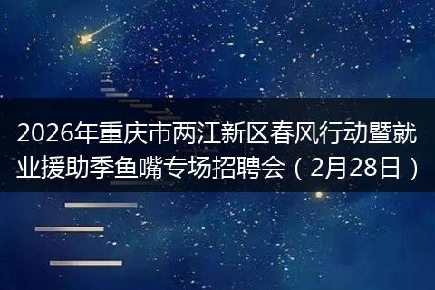 2026年重庆市两江新区春风行动暨就业援助季鱼嘴专场招聘会(2月28日)
