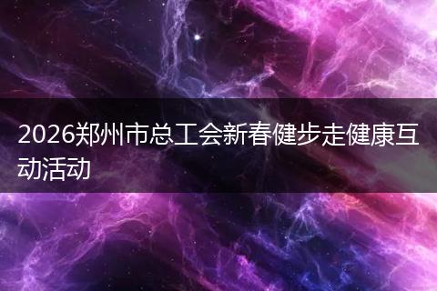 2026郑州市总工会新春健步走健康互动活动