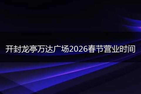 开封龙亭万达广场2026春节营业时间