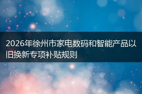 2026年徐州市家电数码和智能产品以旧换新专项补贴规则