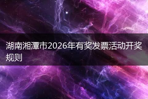 湖南湘潭市2026年有奖发票活动开奖规则