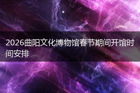 2026曲阳文化博物馆春节期间开馆时间安排
