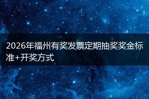 2026年福州有奖发票定期抽奖奖金标准+开奖方式