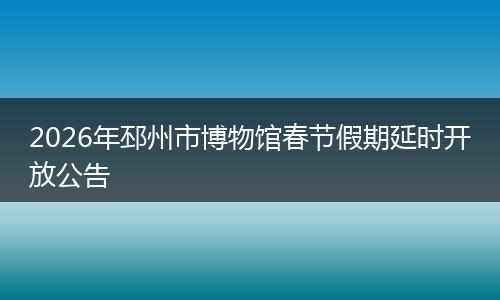 2026年邳州市博物馆春节假期延时开放公告