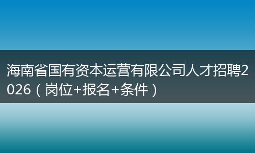海南省国有资本运营有限公司人才招聘2026(岗位+报名+条件)