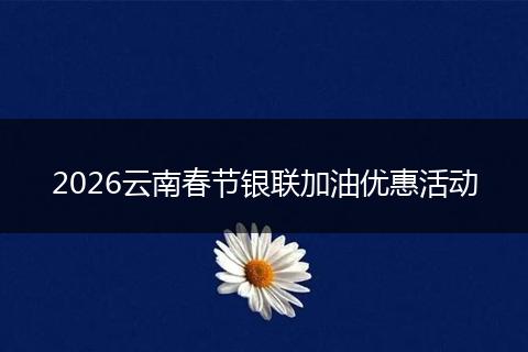 2026云南春节银联加油优惠活动