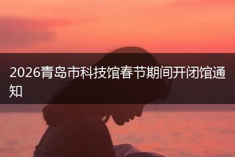 2026青岛市科技馆春节期间开闭馆通知