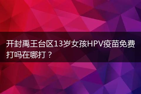 开封禹王台区13岁女孩HPV疫苗免费打吗在哪打?