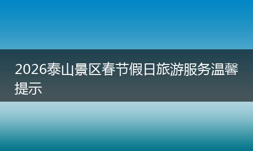 2026泰山景区春节假日旅游服务温馨提示