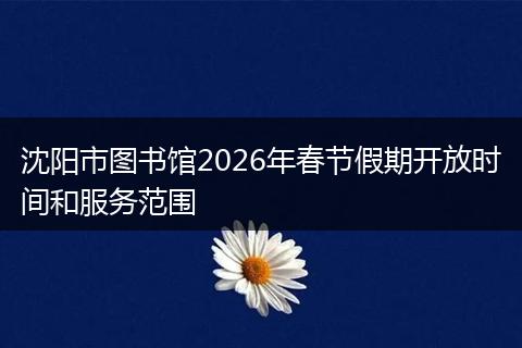 沈阳市图书馆2026年春节假期开放时间和服务范围
