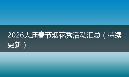 2026大连春节烟花秀活动汇总(持续更新)