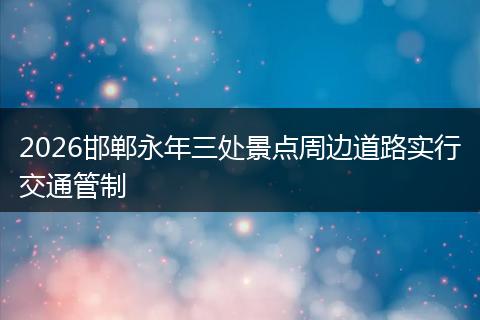 2026邯郸永年三处景点周边道路实行交通管制
