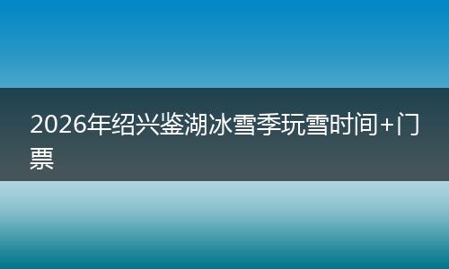 2026年绍兴鉴湖冰雪季玩雪时间+门票