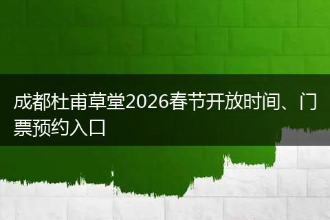 成都杜甫草堂2026春节开放时间、门票预约入口