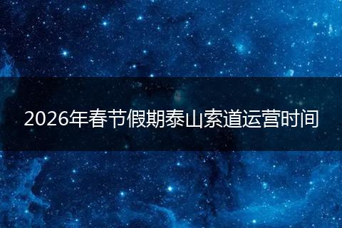 2026年春节假期泰山索道运营时间