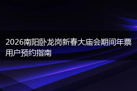 2026南阳卧龙岗新春大庙会期间年票用户预约指南