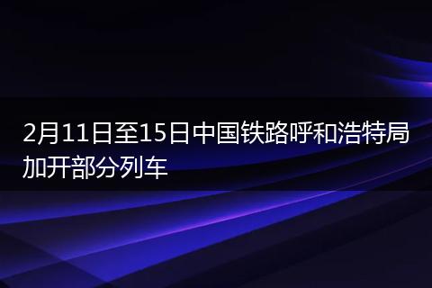 2月11日至15日中国铁路呼和浩特局加开部分列车