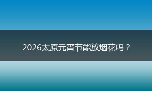 2026太原元宵节能放烟花吗？