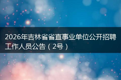 2026年吉林省省直事业单位公开招聘工作人员公告（2号）