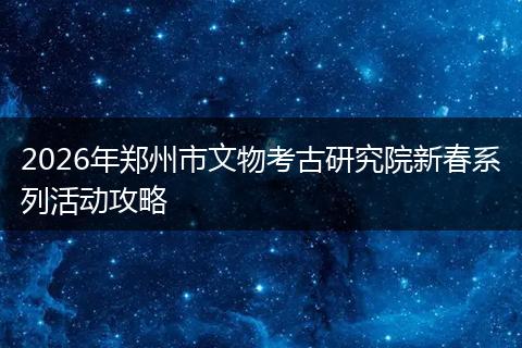 2026年郑州市文物考古研究院新春系列活动攻略