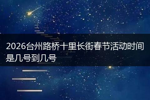 2026台州路桥十里长街春节活动时间是几号到几号