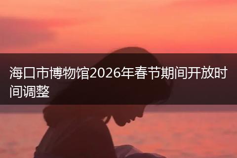 海口市博物馆2026年春节期间开放时间调整