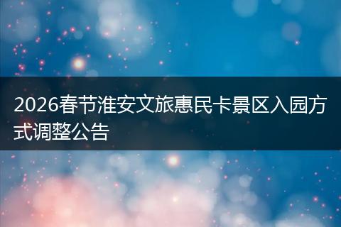 2026春节淮安文旅惠民卡景区入园方式调整公告