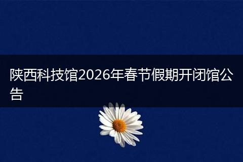 陕西科技馆2026年春节假期开闭馆公告