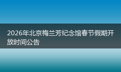 2026年北京梅兰芳纪念馆春节假期开放时间公告