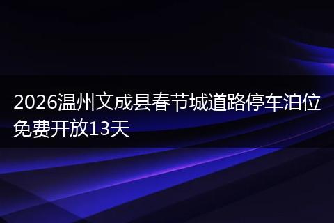 2026温州文成县春节城道路停车泊位免费开放13天