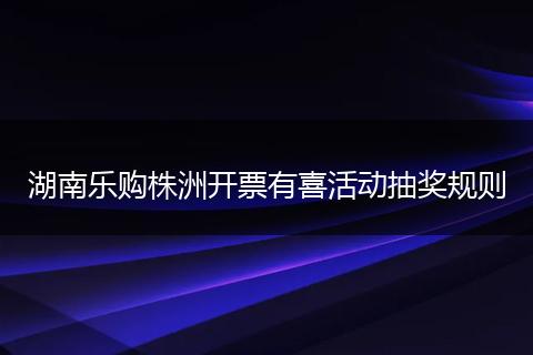 湖南乐购株洲开票有喜活动抽奖规则