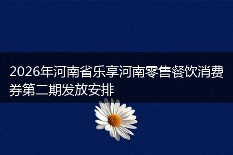 2026年河南省乐享河南零售餐饮消费券第二期发放安排