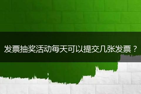 发票抽奖活动每天可以提交几张发票？