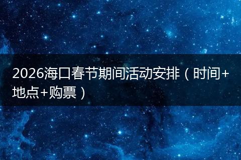 2026海口春节期间活动安排（时间+地点+购票）