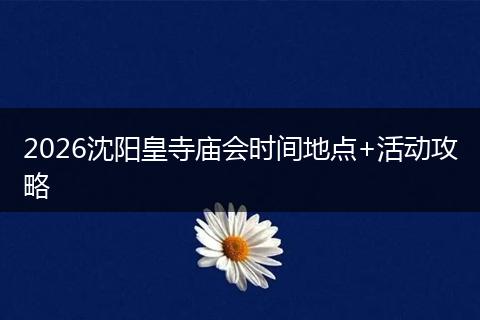 2026沈阳皇寺庙会时间地点+活动攻略