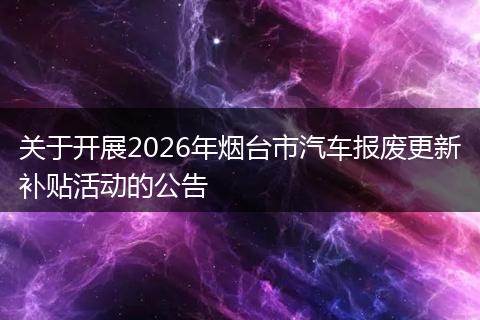 关于开展2026年烟台市汽车报废更新补贴活动的公告