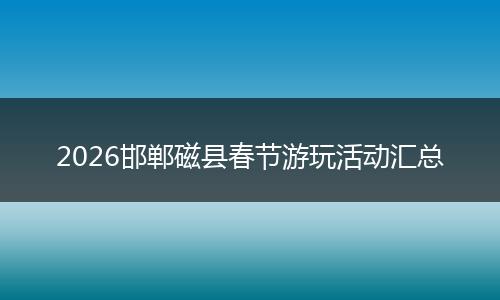 2026邯郸磁县春节游玩活动汇总