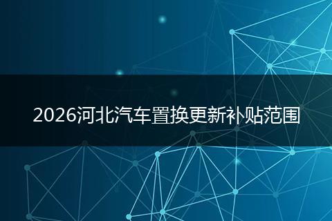 2026河北汽车置换更新补贴范围