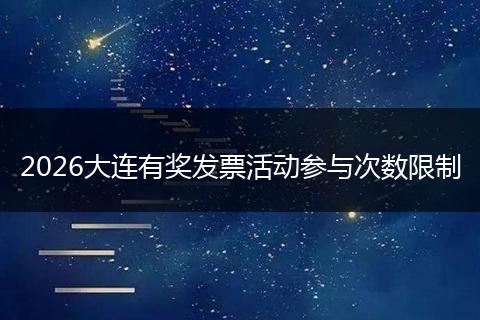2026大连有奖发票活动参与次数限制