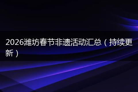 2026潍坊春节非遗活动汇总(持续更新)