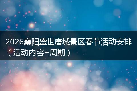 2026襄阳盛世唐城景区春节活动安排（活动内容+周期）