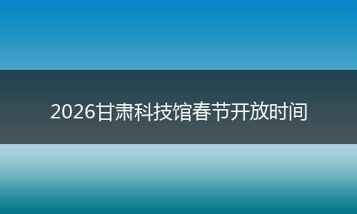 2026甘肃科技馆春节开放时间