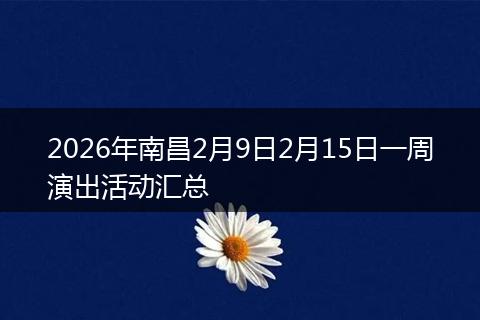 2026年南昌2月9日2月15日一周演出活动汇总
