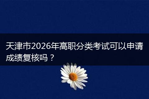 天津市2026年高职分类考试可以申请成绩复核吗？