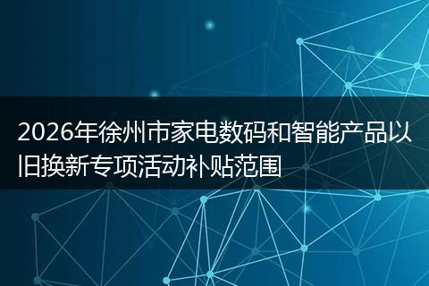 2026年徐州市家电数码和智能产品以旧换新专项活动补贴范围