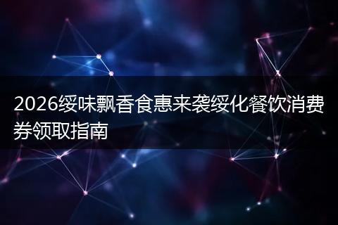 2026绥味飘香食惠来袭绥化餐饮消费券领取指南
