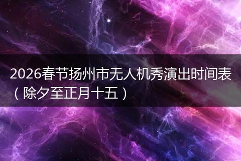 2026春节扬州市无人机秀演出时间表（除夕至正月十五）